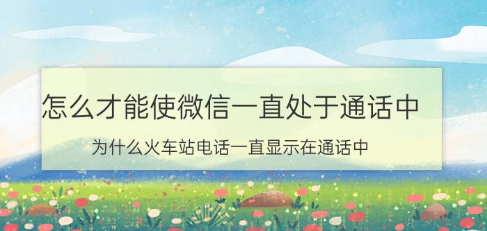 怎么才能使微信一直处于通话中 为什么火车站电话一直显示在通话中？